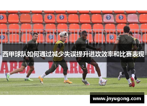 西甲球队如何通过减少失误提升进攻效率和比赛表现