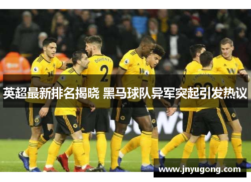 英超最新排名揭晓 黑马球队异军突起引发热议