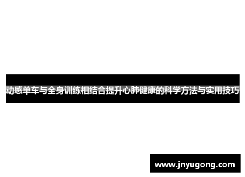 动感单车与全身训练相结合提升心肺健康的科学方法与实用技巧