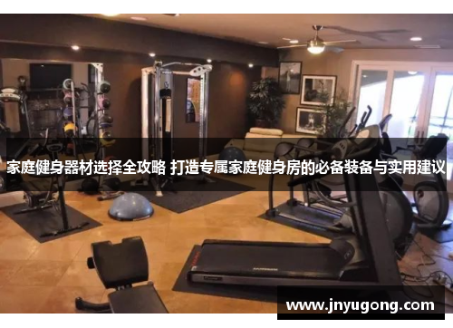 家庭健身器材选择全攻略 打造专属家庭健身房的必备装备与实用建议