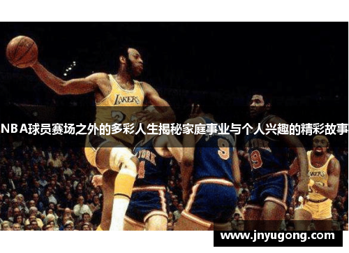 NBA球员赛场之外的多彩人生揭秘家庭事业与个人兴趣的精彩故事