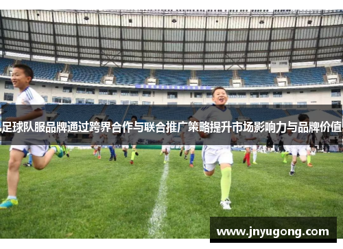 足球队服品牌通过跨界合作与联合推广策略提升市场影响力与品牌价值
