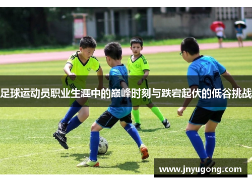 足球运动员职业生涯中的巅峰时刻与跌宕起伏的低谷挑战