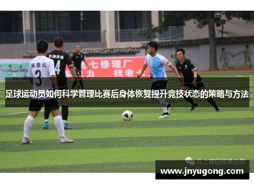 足球运动员如何科学管理比赛后身体恢复提升竞技状态的策略与方法