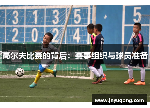 高尔夫比赛的背后：赛事组织与球员准备